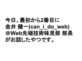 今日、最初から2番目に
金井 健一(can_i_do_web)
＠Web先端技術味見部 部長
がお話したやつです。
 