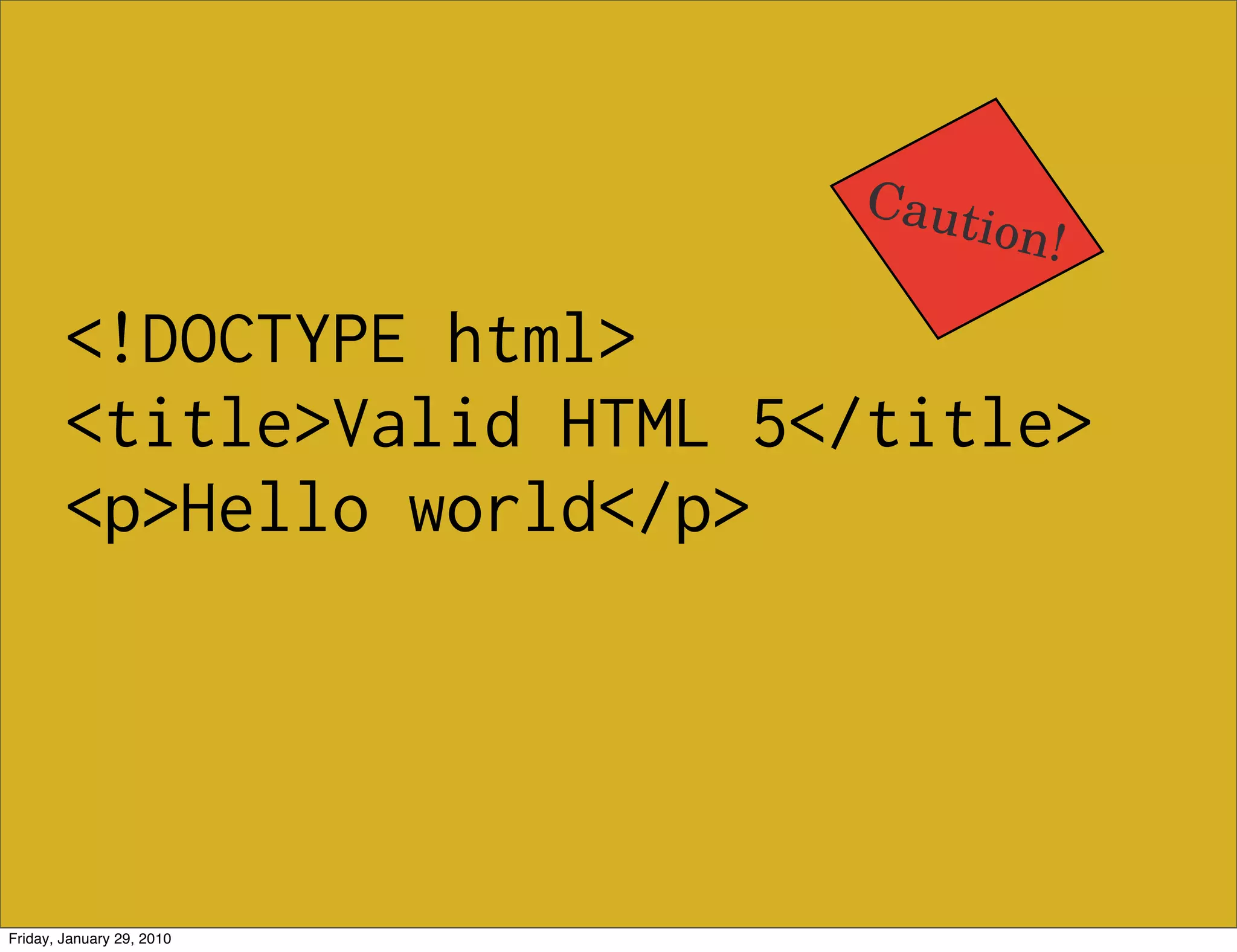 Caut
                                ion!

        <!DOCTYPE html>
        <title>Valid HTML 5</title>
        <p>Hello world</p>




Friday, January 29, 2010
 