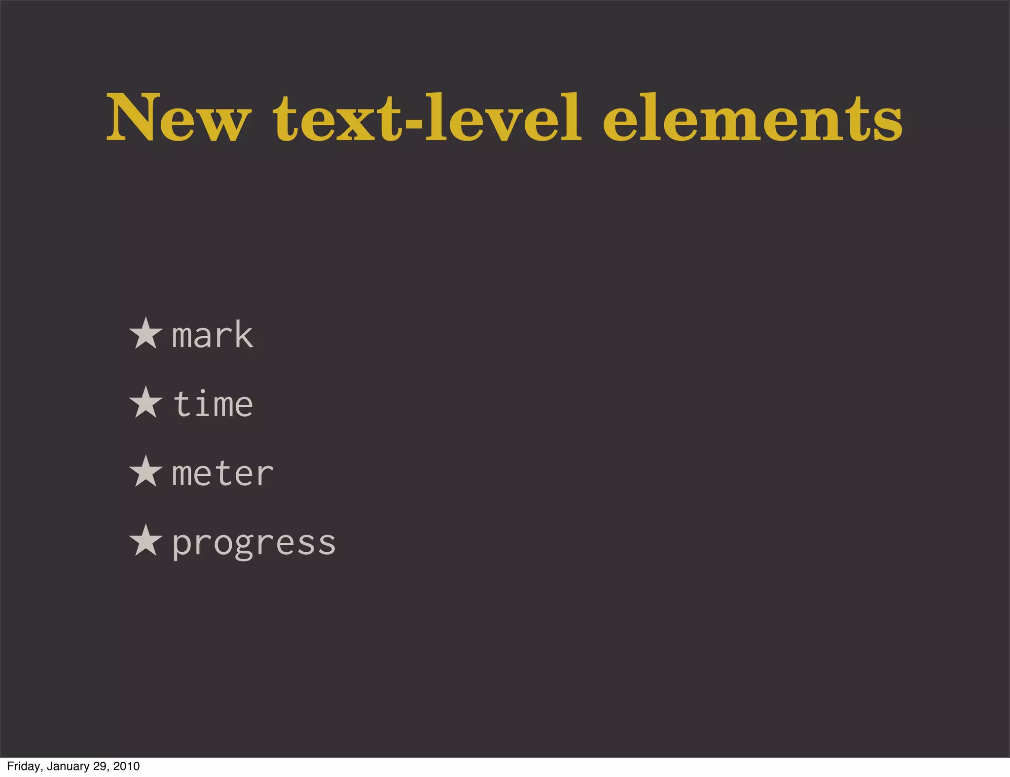 New text-level elements


                     ★ mark
                     ★ time
                     ★ meter
                     ★ progress



Friday, January 29, 2010
 