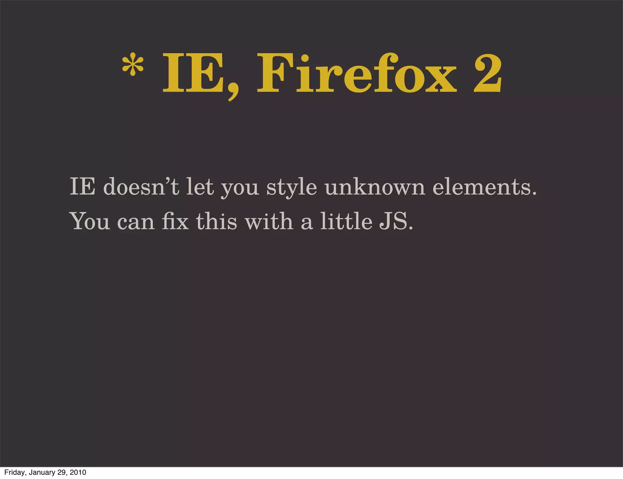 * IE, Firefox 2
                   IE doesn’t let you style unknown elements.
                   You can ﬁx this with a little JS.




Friday, January 29, 2010
 