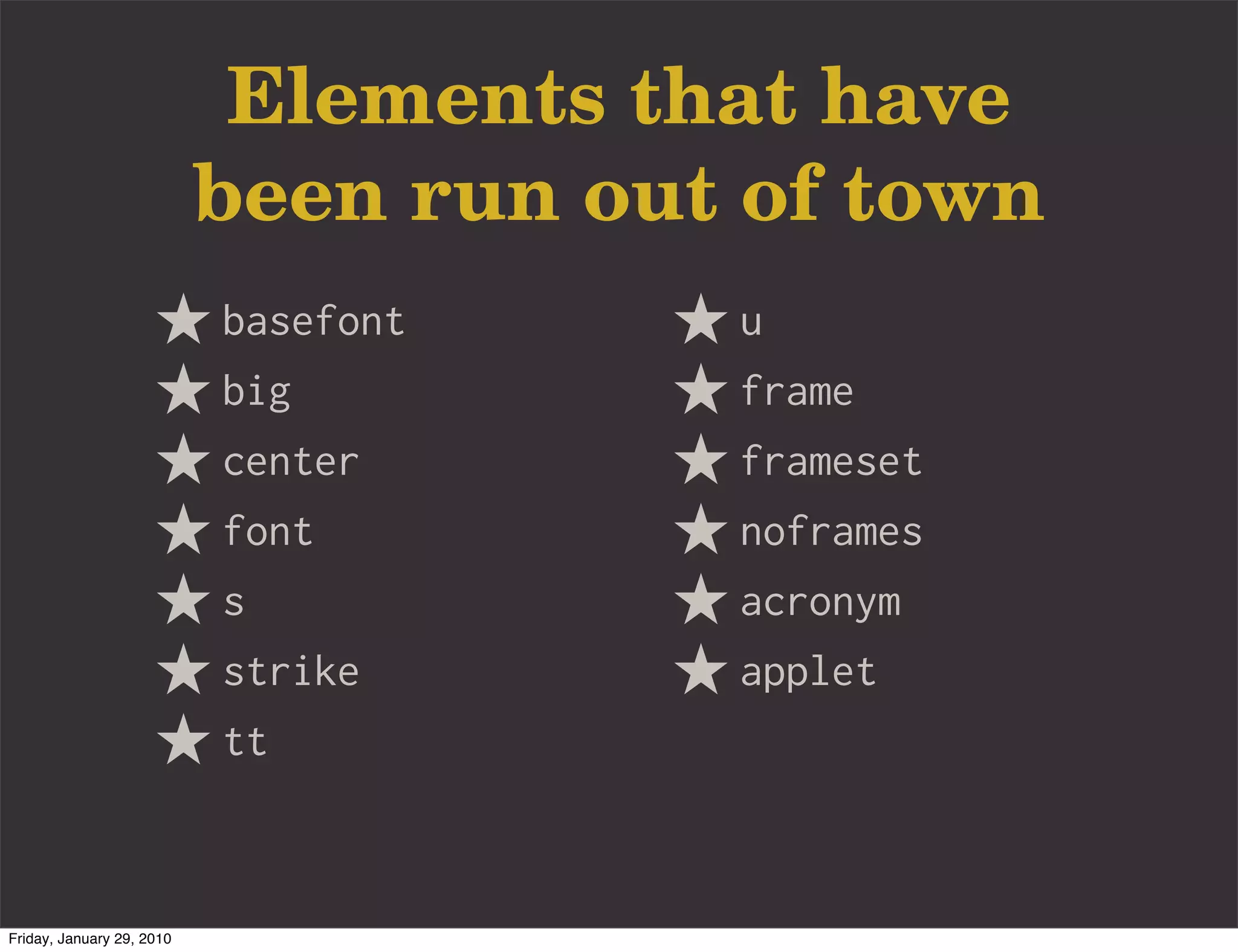 Elements that have
                           been run out of town
                           basefont    u
                           big         frame
                           center      frameset
                           font        noframes
                           s           acronym
                           strike      applet
                           tt



Friday, January 29, 2010
 
