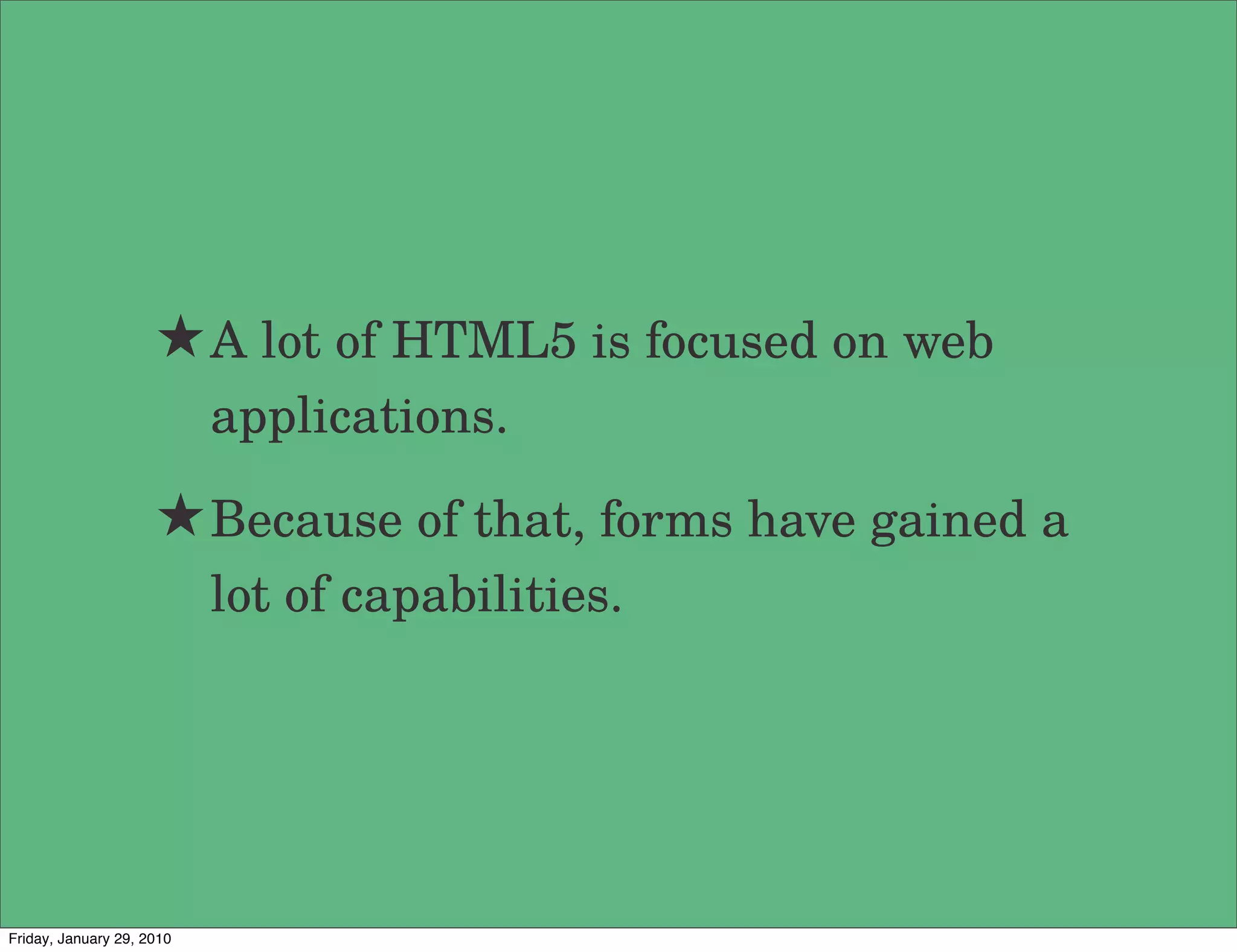 ★ A lot of HTML5 is focused on web
                           applications.

                     ★ Because of that, forms have gained a
                           lot of capabilities.




Friday, January 29, 2010
 