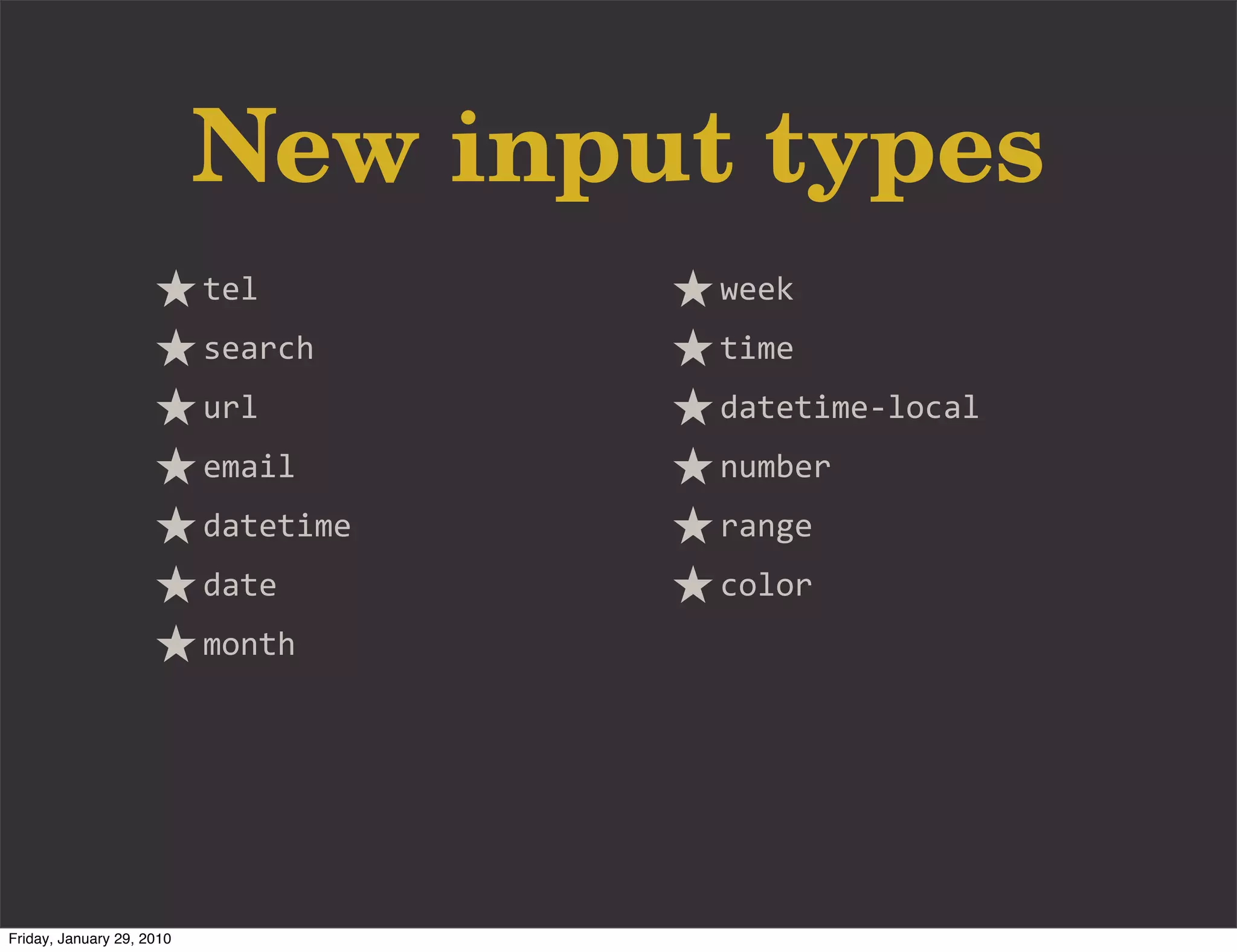 New input types
                           tel        week
                           search     time
                           url        datetime-­‐local
                           email      number
                           datetime   range
                           date       color
                           month




Friday, January 29, 2010
 