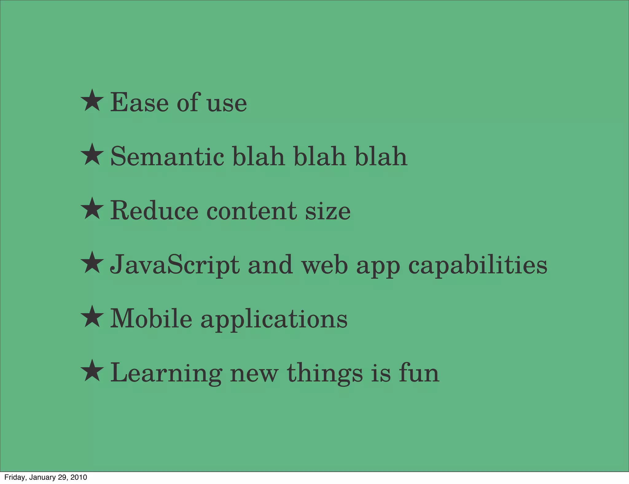 ★ Ease of use
                     ★ Semantic blah blah blah
                     ★ Reduce content size
                     ★ JavaScript and web app capabilities
                     ★ Mobile applications
                     ★ Learning new things is fun


Friday, January 29, 2010
 