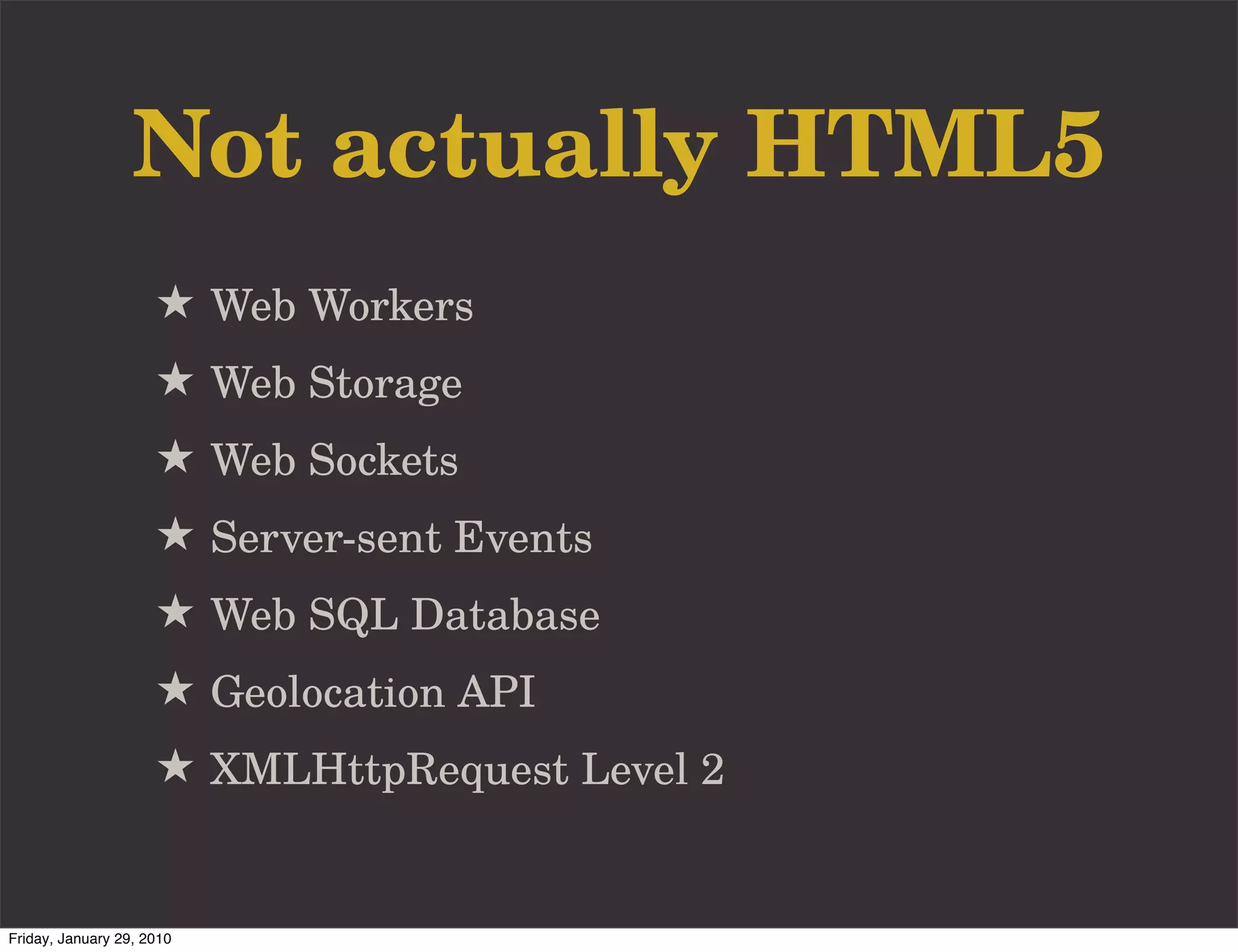 Not actually HTML5
                     ★ Web Workers
                     ★ Web Storage
                     ★ Web Sockets
                     ★ Server-sent Events
                     ★ Web SQL Database
                     ★ Geolocation API
                     ★ XMLHttpRequest Level 2


Friday, January 29, 2010
 