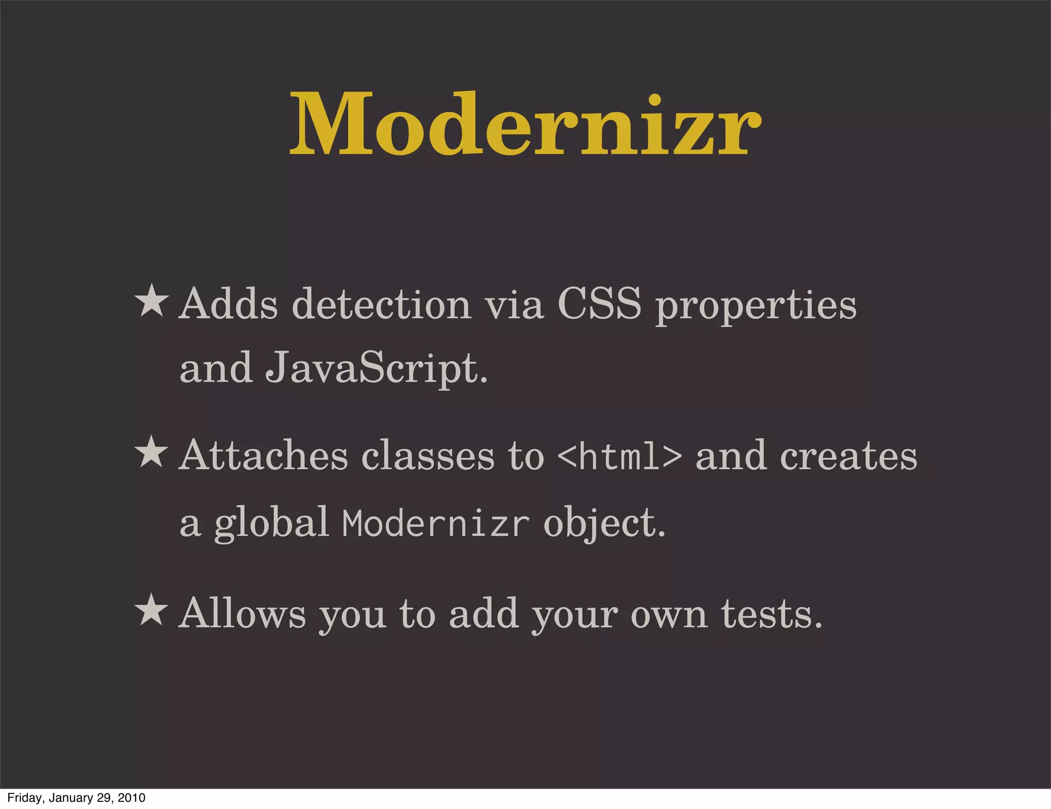 Modernizr
                     ★ Adds detection via CSS properties
                           and JavaScript.
                     ★ Attaches classes to <html> and creates
                           a global Modernizr object.

                     ★ Allows you to add your own tests.


Friday, January 29, 2010
 