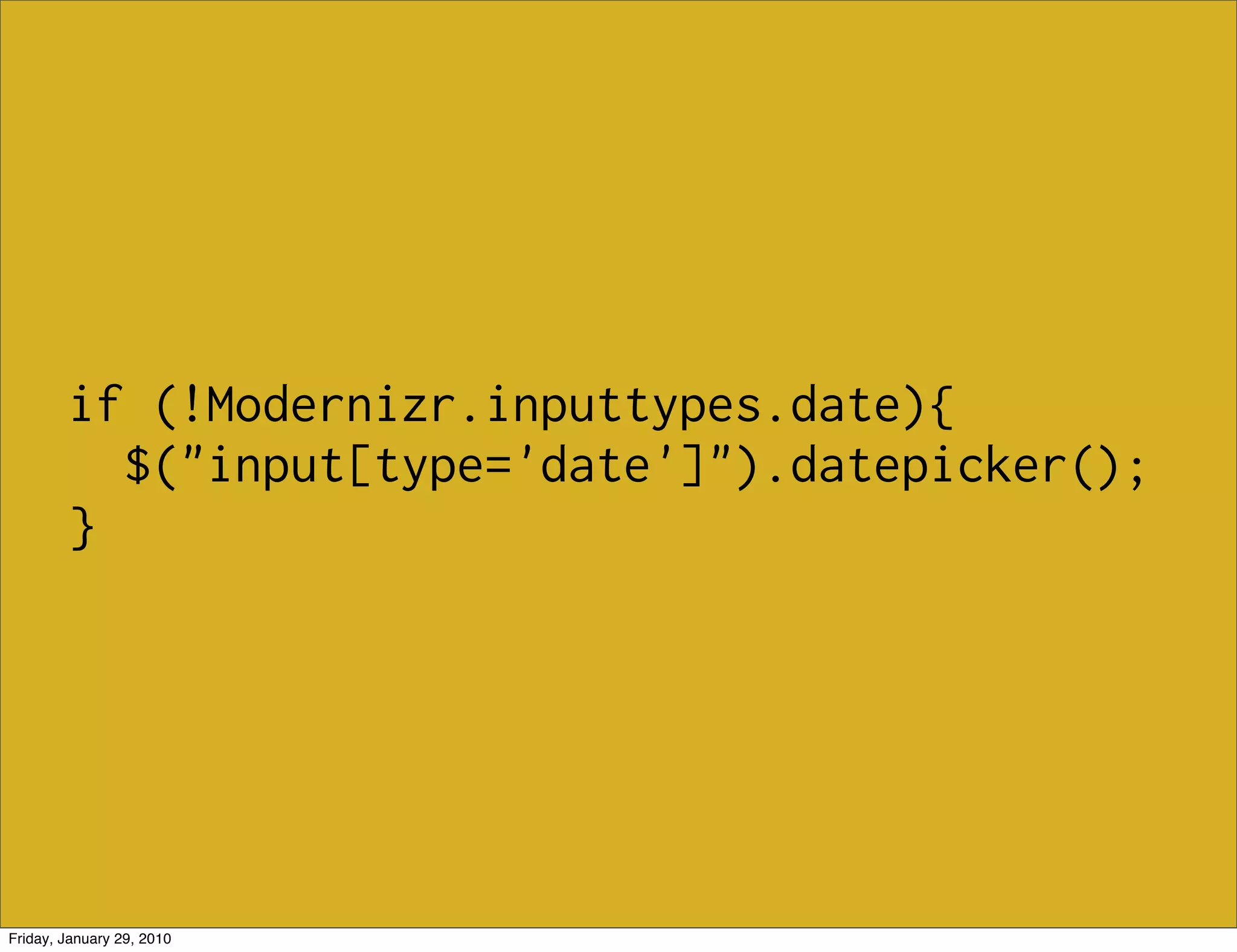 if (!Modernizr.inputtypes.date){
          $("input[type='date']").datepicker();
        }




Friday, January 29, 2010
 