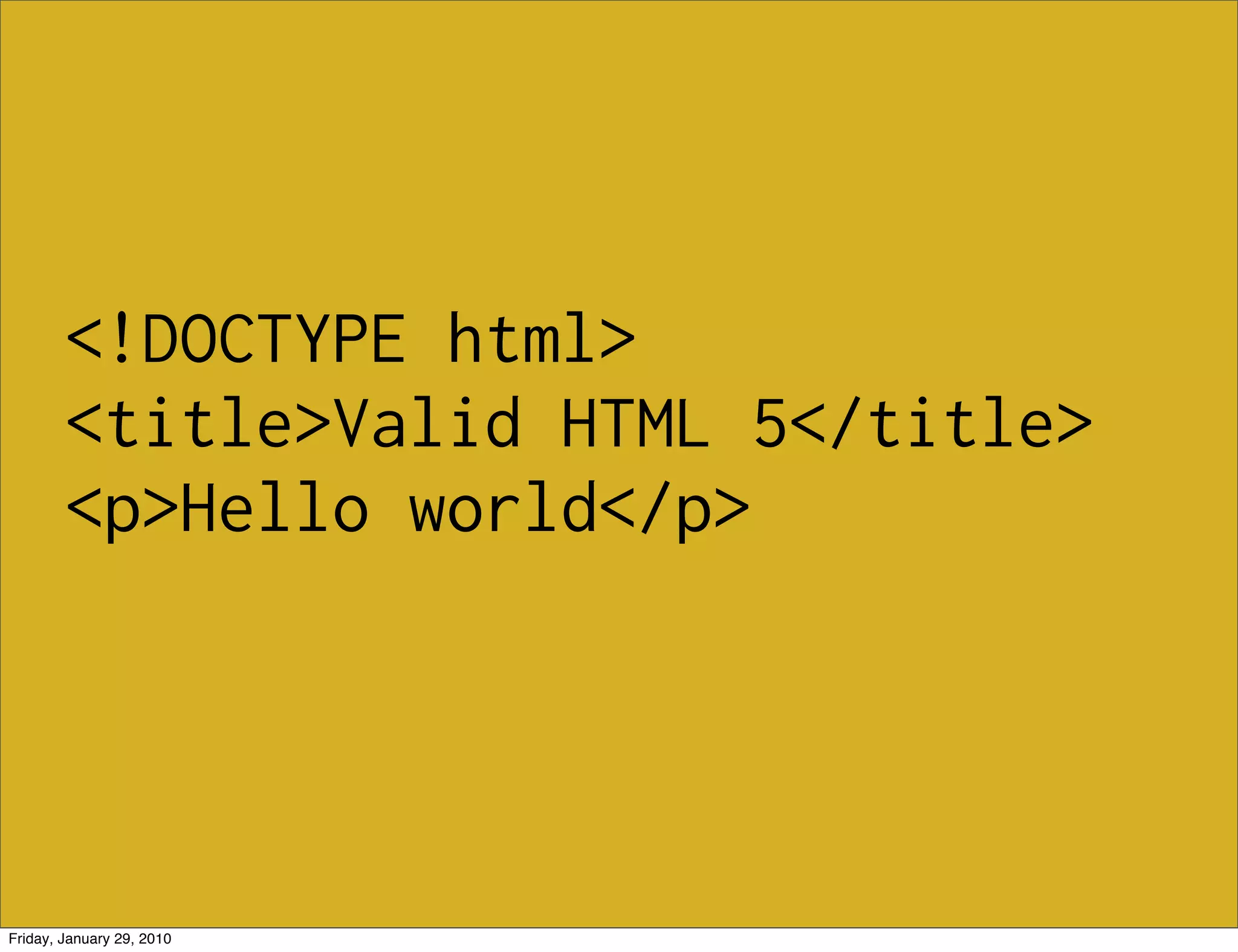 <!DOCTYPE html>
        <title>Valid HTML 5</title>
        <p>Hello world</p>




Friday, January 29, 2010
 