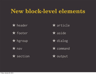 New block-level elements

                     ★ header    ★ article
                     ★ footer    ★ aside
                     ★ hgroup    ★ dialog
                     ★ nav       ★ command
                     ★ section   ★ output


Friday, January 29, 2010
 