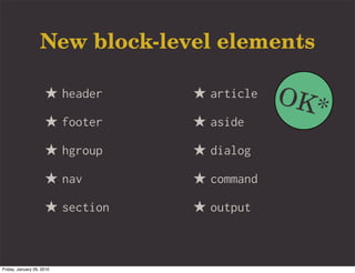 New block-level elements

                     ★ header    ★ article   OK*
                     ★ footer    ★ aside
                     ★ hgroup    ★ dialog
                     ★ nav       ★ command
                     ★ section   ★ output


Friday, January 29, 2010
 