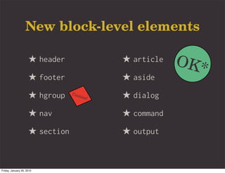 New block-level elements

                     ★ header                   ★ article   OK*
                     ★ footer                   ★ aside
                     ★ hgroup    Cau
                                       tion
                                            !   ★ dialog
                     ★ nav                      ★ command
                     ★ section                  ★ output


Friday, January 29, 2010
 