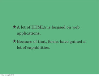★ A lot of HTML5 is focused on web
                           applications.

                     ★ Because of that, forms have gained a
                           lot of capabilities.




Friday, January 29, 2010
 