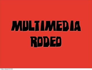 MULTIMEDIA
                      RODEO
Friday, January 29, 2010
 