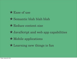 ★ Ease of use
                     ★ Semantic blah blah blah
                     ★ Reduce content size
                     ★ JavaScript and web app capabilities
                     ★ Mobile applications
                     ★ Learning new things is fun


Friday, January 29, 2010
 
