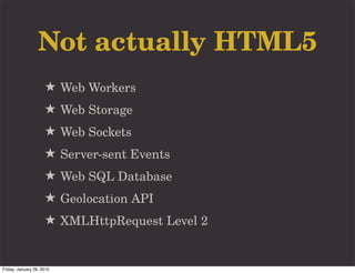 Not actually HTML5
                     ★ Web Workers
                     ★ Web Storage
                     ★ Web Sockets
                     ★ Server-sent Events
                     ★ Web SQL Database
                     ★ Geolocation API
                     ★ XMLHttpRequest Level 2


Friday, January 29, 2010
 