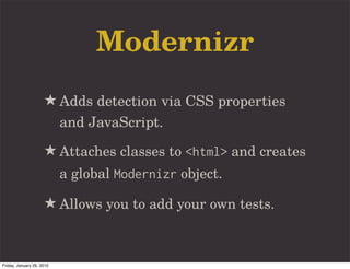 Modernizr
                     ★ Adds detection via CSS properties
                           and JavaScript.
                     ★ Attaches classes to <html> and creates
                           a global Modernizr object.

                     ★ Allows you to add your own tests.


Friday, January 29, 2010
 