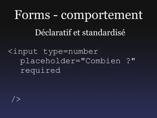 Forms - comportement
     Déclaratif et standardisé

<input type=number
  placeholder="Combien ?"
  required


/>
 