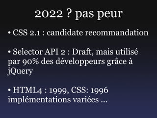2022 ? pas peur
●   CSS 2.1 : candidate recommandation

●Selector API 2 : Draft, mais utilisé
par 90% des développeurs grâ...