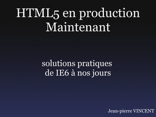 HTML5 en production
   Maintenant

   solutions pratiques
    de IE6 à nos jours



                    Jean-pierre VINCENT
 