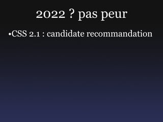 2022 ? pas peur
•CSS 2.1 : candidate recommandation
 