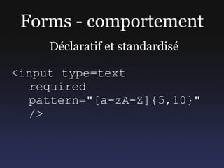 Forms - comportement
     Déclaratif et standardisé

<input type=text
  required
  pattern="[a-zA-Z]{5,10}"
  />
 