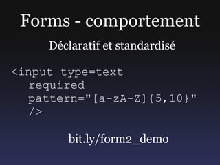 Forms - comportement
     Déclaratif et standardisé

<input type=text
  required
  pattern="[a-zA-Z]{5,10}"
  />

        ...