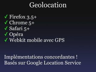 Geolocation
✓ Firefox 3.5+
✓ Chrome 5+
✓ Safari 5+
✓ Opéra
✓ Webkit mobile avec GPS


Implémentations concordantes !
Basés...
