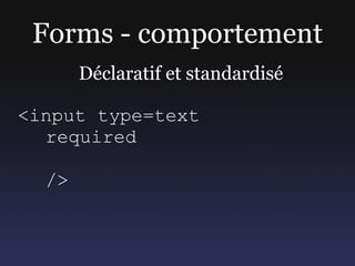 Forms - comportement
       Déclaratif et standardisé

<input type=text
  required

  />
 