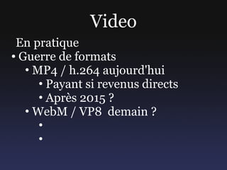 Video
 En pratique
● Guerre de formats

   • MP4 / h.264 aujourd'hui
      • Payant si revenus directs
      • Après 2015 ...
