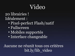 Video
20 librairies !
Idéalement :
  • Pixel-perfect Flash/natif
  • Fullscreen
  • Mobiles supportés
  • Interface change...