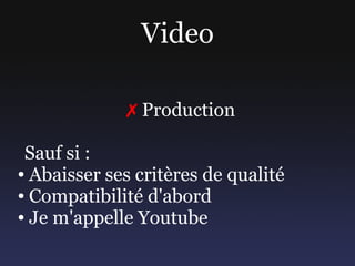 Video

             ✗ Production

 Sauf si :
● Abaisser ses critères de qualité

● Compatibilité d'abord

● Je m'appelle Y...