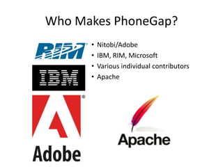 Who Makes PhoneGap?
      •   Nitobi/Adobe
      •   IBM, RIM, Microsoft
      •   Various individual contributors
      •   Apache
 