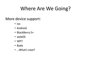 Where Are We Going?
More device support:
     •   Ios
     •   Android
     •   BlackBerry 5+
     •   webOS
     •   WP7
     •   Bada
     •   …What’s next?
 