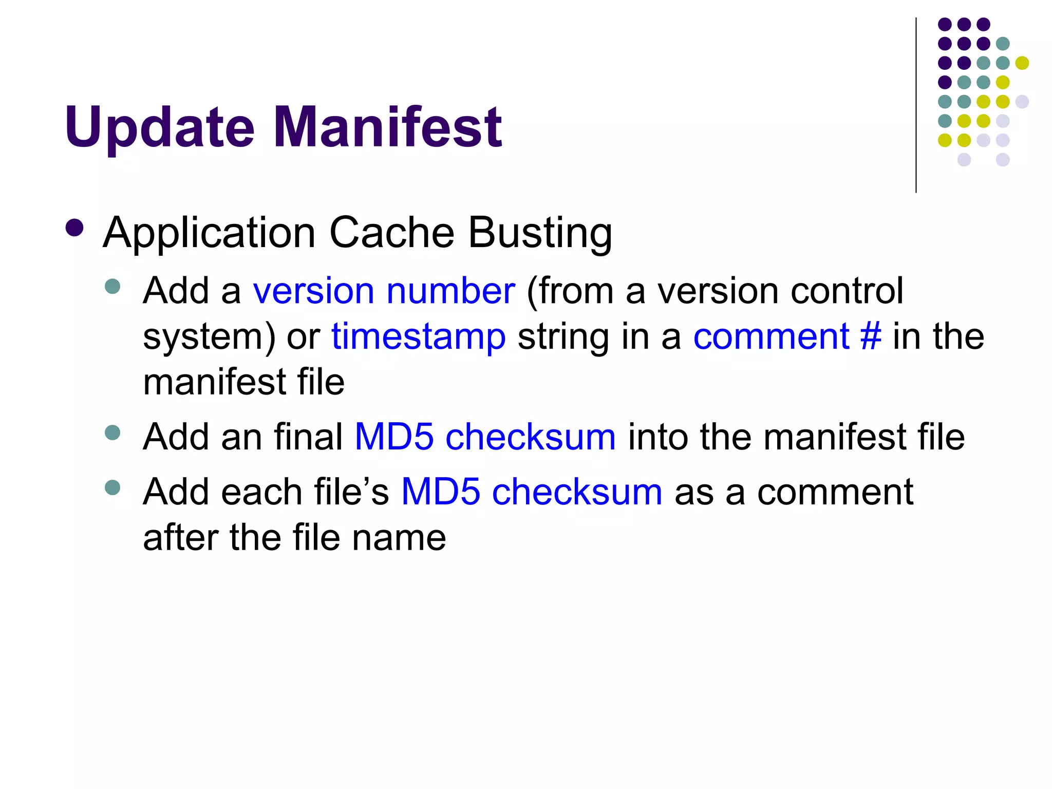 Update Manifest  Application    Cache Busting Add a version number (from a version control system) or timestamp string in a comment # in the manifest file Add an final MD5 checksum into the manifest file Add each file’s MD5 checksum as a comment after the file name 