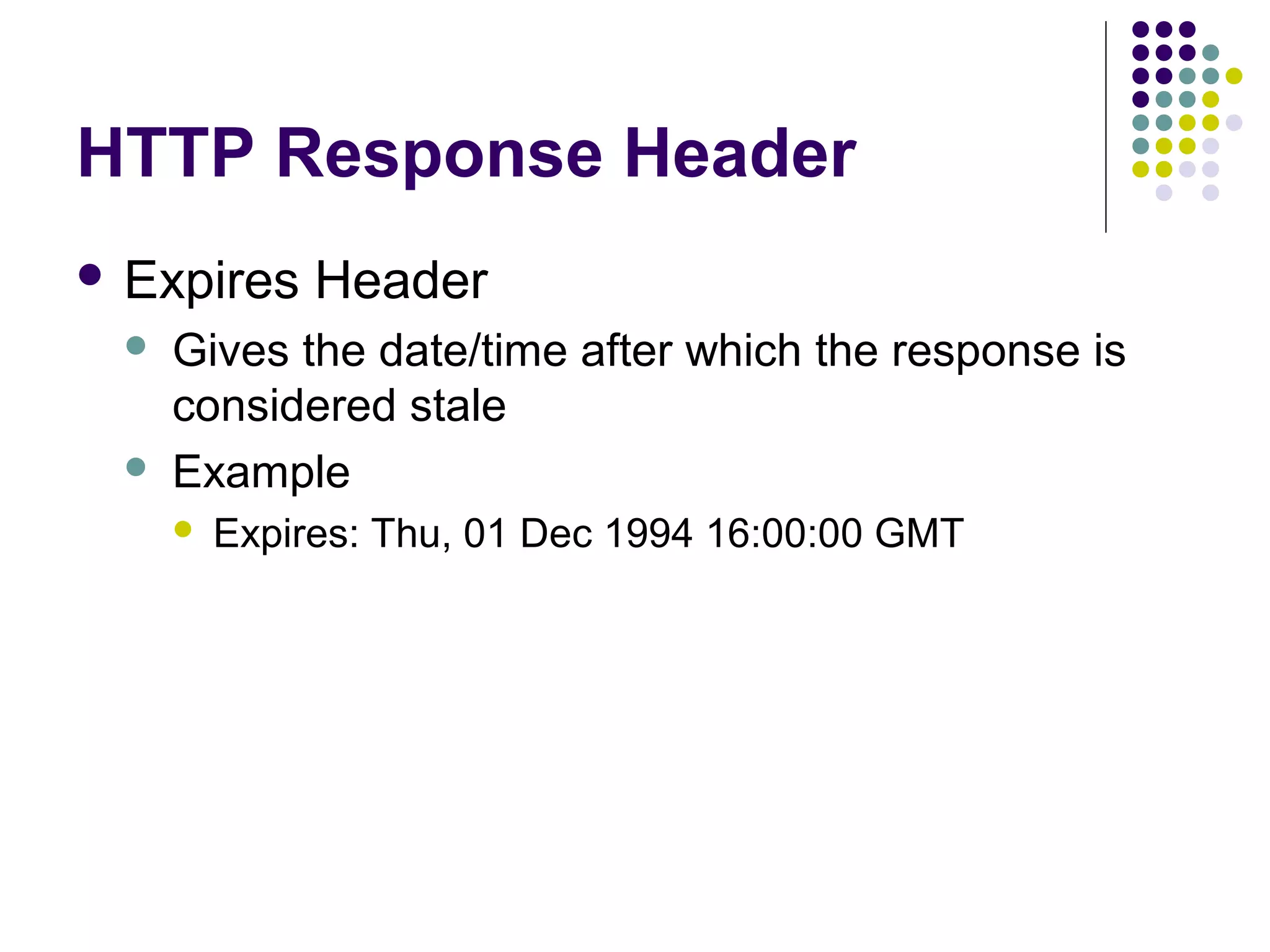 HTTP Response Header  Expires   Header Gives the date/time after which the response is considered stale Example  Expires: Thu, 01 Dec 1994 16:00:00 GMT 