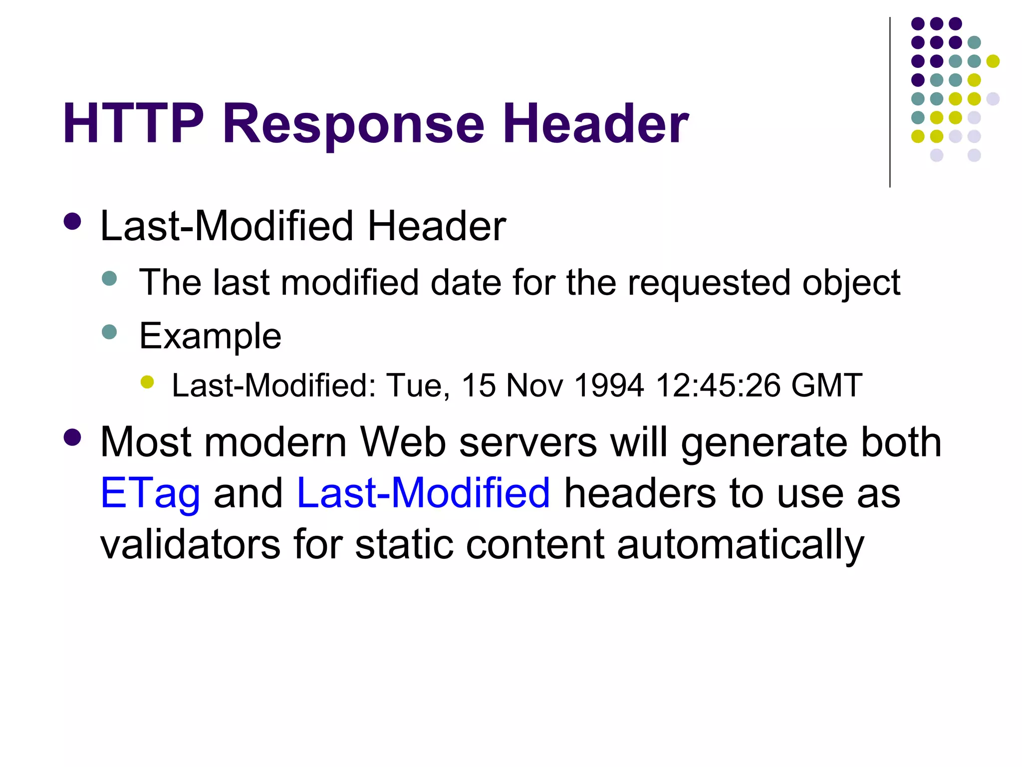 HTTP Response Header  Last-Modified   Header The last modified date for the requested object Example  Last-Modified: Tue, 15 Nov 1994 12:45:26 GMT  Most modern Web servers will generate both ETag and Last-Modified headers to use as validators for static content automatically 