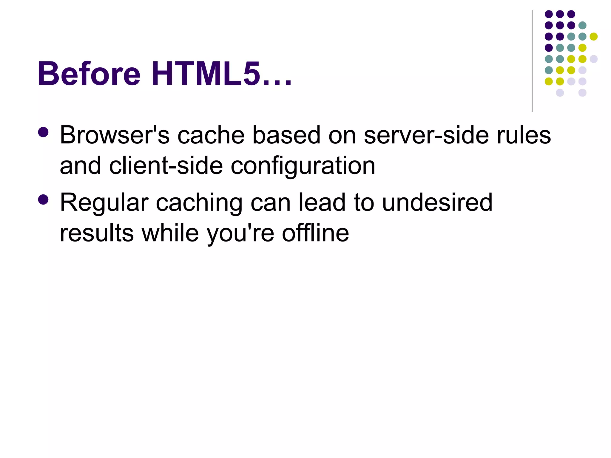 Before HTML5…  Browser's cache based on server-side rules and client-side configuration  Regular caching can lead to undesired results while you're offline 