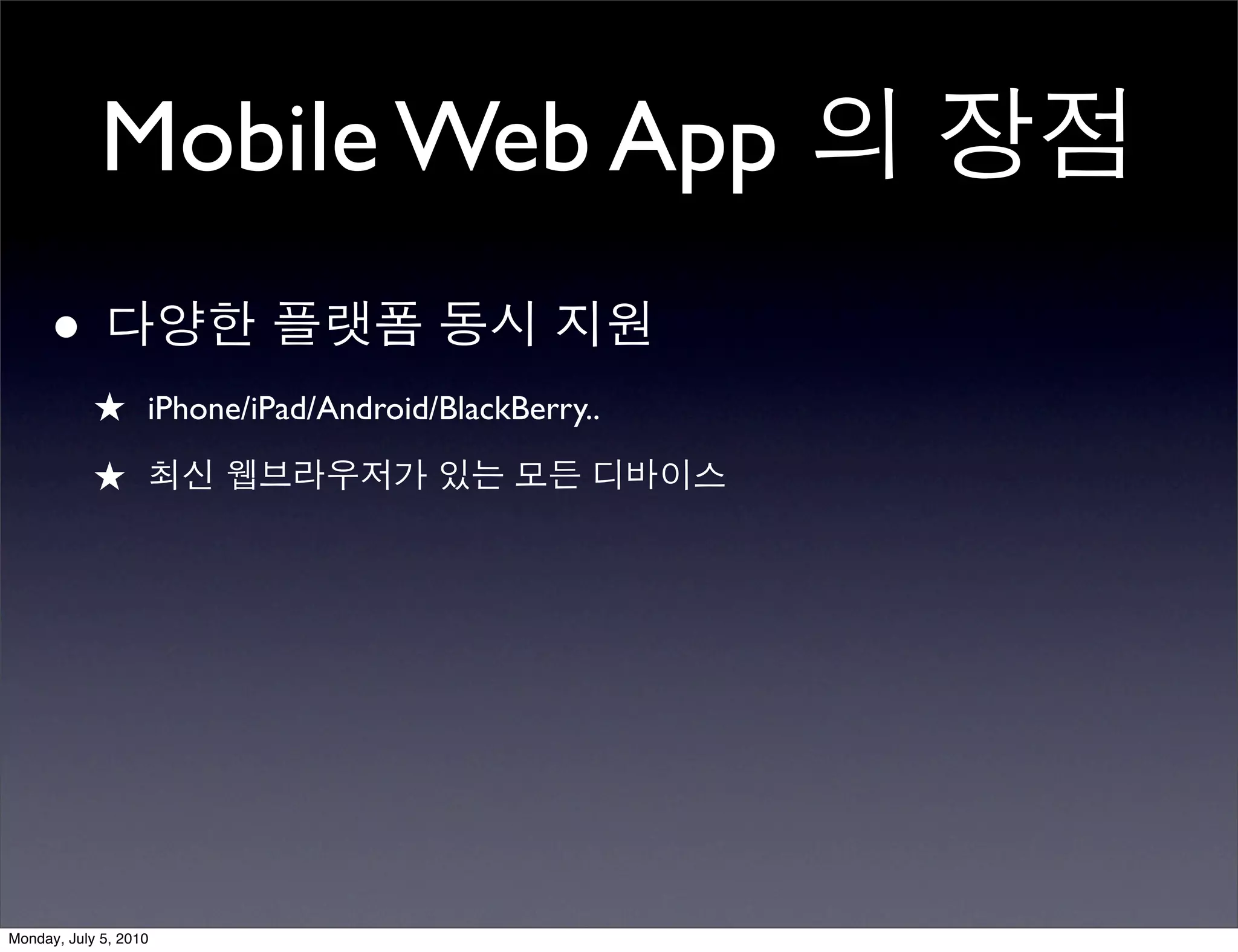 Mobile Web App 의 장점
      • 다양한 플랫폼 동시 지원
            ★ iPhone/iPad/Android/BlackBerry..
            ★ 최신 웹브라우저가 있는 모든 디바이스




Monday, July 5, 2010
 