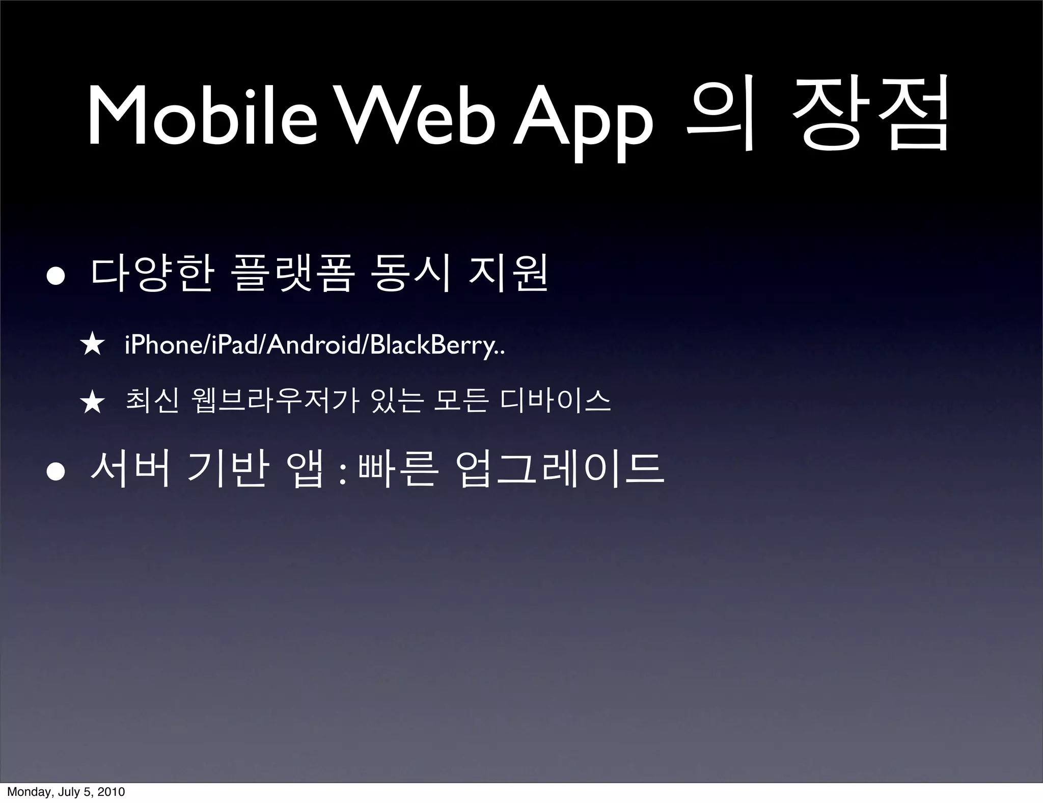 Mobile Web App 의 장점
      • 다양한 플랫폼 동시 지원
            ★ iPhone/iPad/Android/BlackBerry..
            ★ 최신 웹브라우저가 있는 모든 디바이스

      • 서버 기반 앱 : 빠른 업그레이드



Monday, July 5, 2010
 