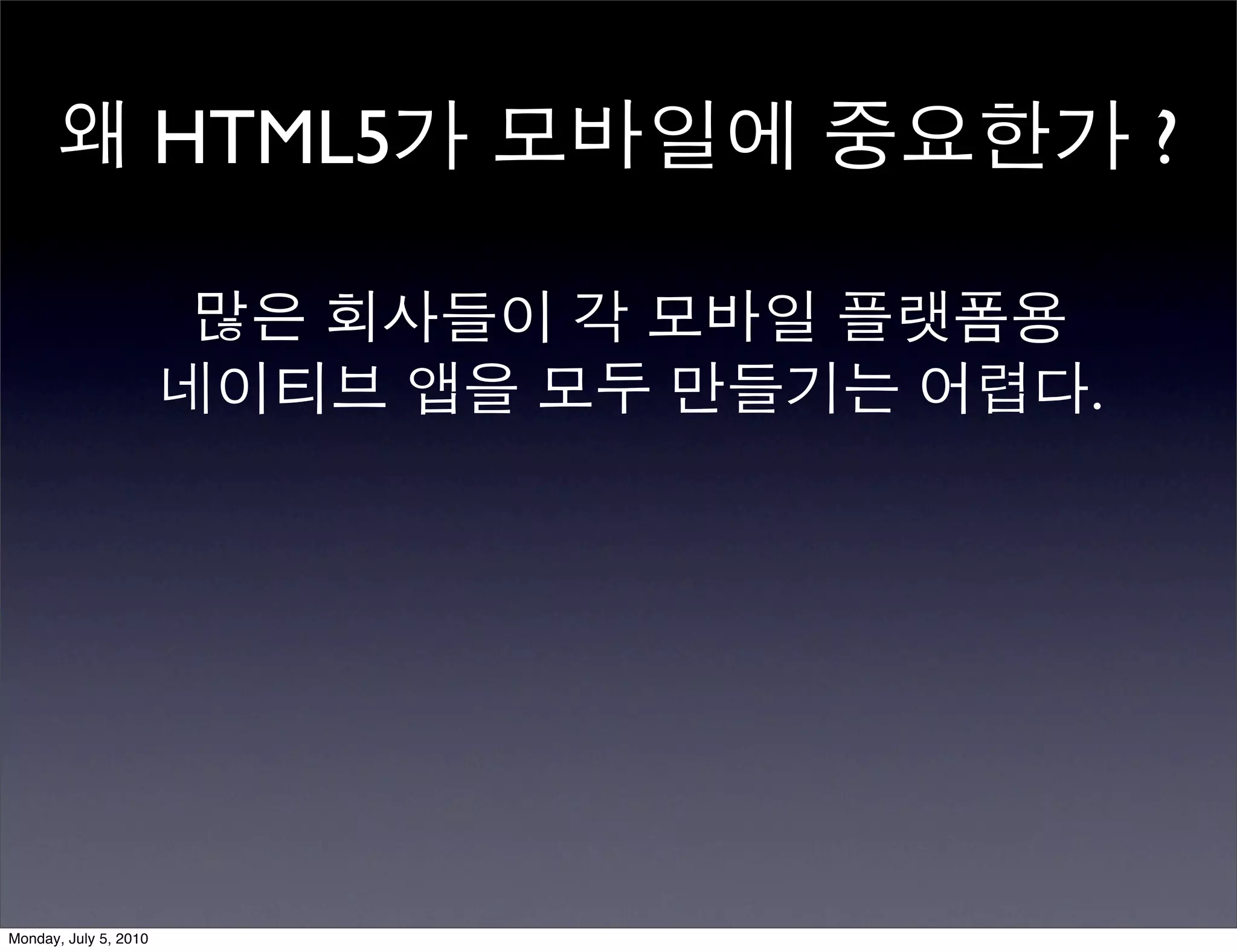 왜 HTML5가 모바일에 중요한가 ?

                        많은 회사들이 각 모바일 플랫폼용
                       네이티브 앱을 모두 만들기는 어렵다.




Monday, July 5, 2010
 