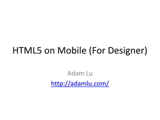 HTML5 on Mobile (For Designer)

              Adam Lu
        http://adamlu.com/
 