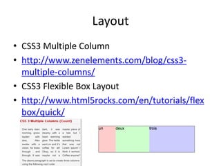 Layout
• CSS3 Multiple Column
• http://www.zenelements.com/blog/css3-
  multiple-columns/
• CSS3 Flexible Box Layout
• http://www.html5rocks.com/en/tutorials/flex
  box/quick/
 