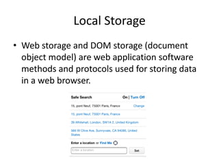 Local Storage
• Web storage and DOM storage (document
  object model) are web application software
  methods and protocols used for storing data
  in a web browser.
 