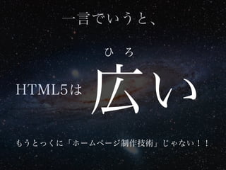 HTML5は
一言でいうと、
広い
ひ ろ
もうとっくに「ホームページ制作技術」じゃない！！
 