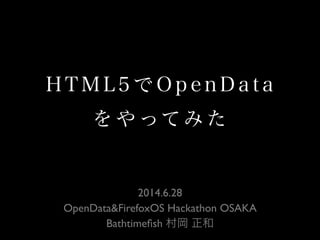 H T M L 5 で O p e n D a t a
を や ってみ た
2014.6.28
OpenData&FirefoxOS Hackathon OSAKA
Bathtimeﬁsh 村岡 正和
 