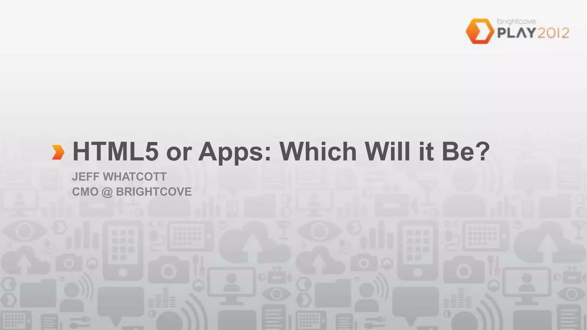 HTML5 or Apps: Which Will it Be?
JEFF WHATCOTT
CMO @ BRIGHTCOVE
 