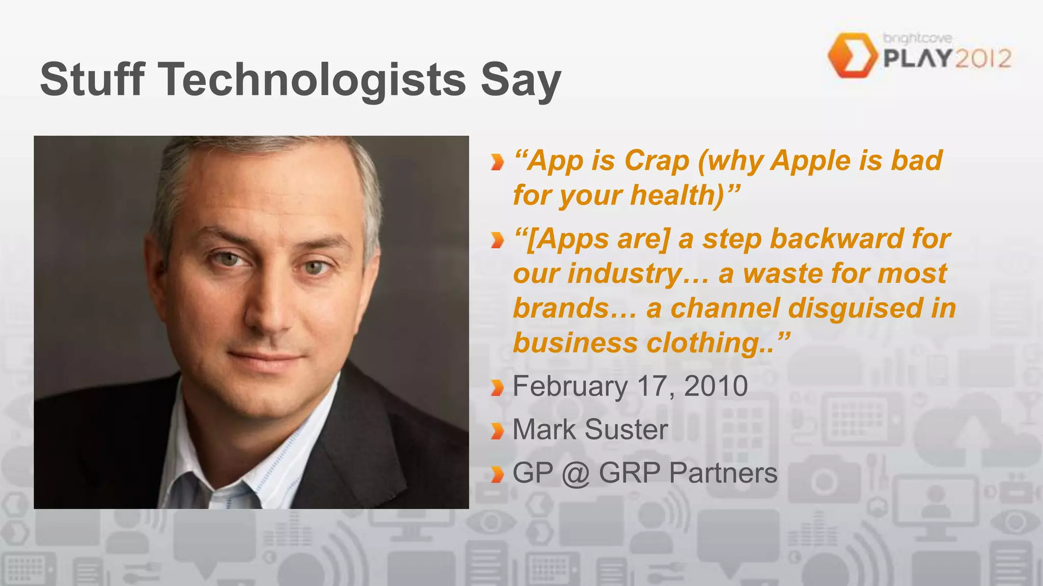 Stuff Technologists Say
                    “App is Crap (why Apple is bad
                    for your health)”
                    “[Apps are] a step backward for
                    our industry… a waste for most
                    brands… a channel disguised in
                    business clothing..”
                    February 17, 2010
                    Mark Suster
                    GP @ GRP Partners
 