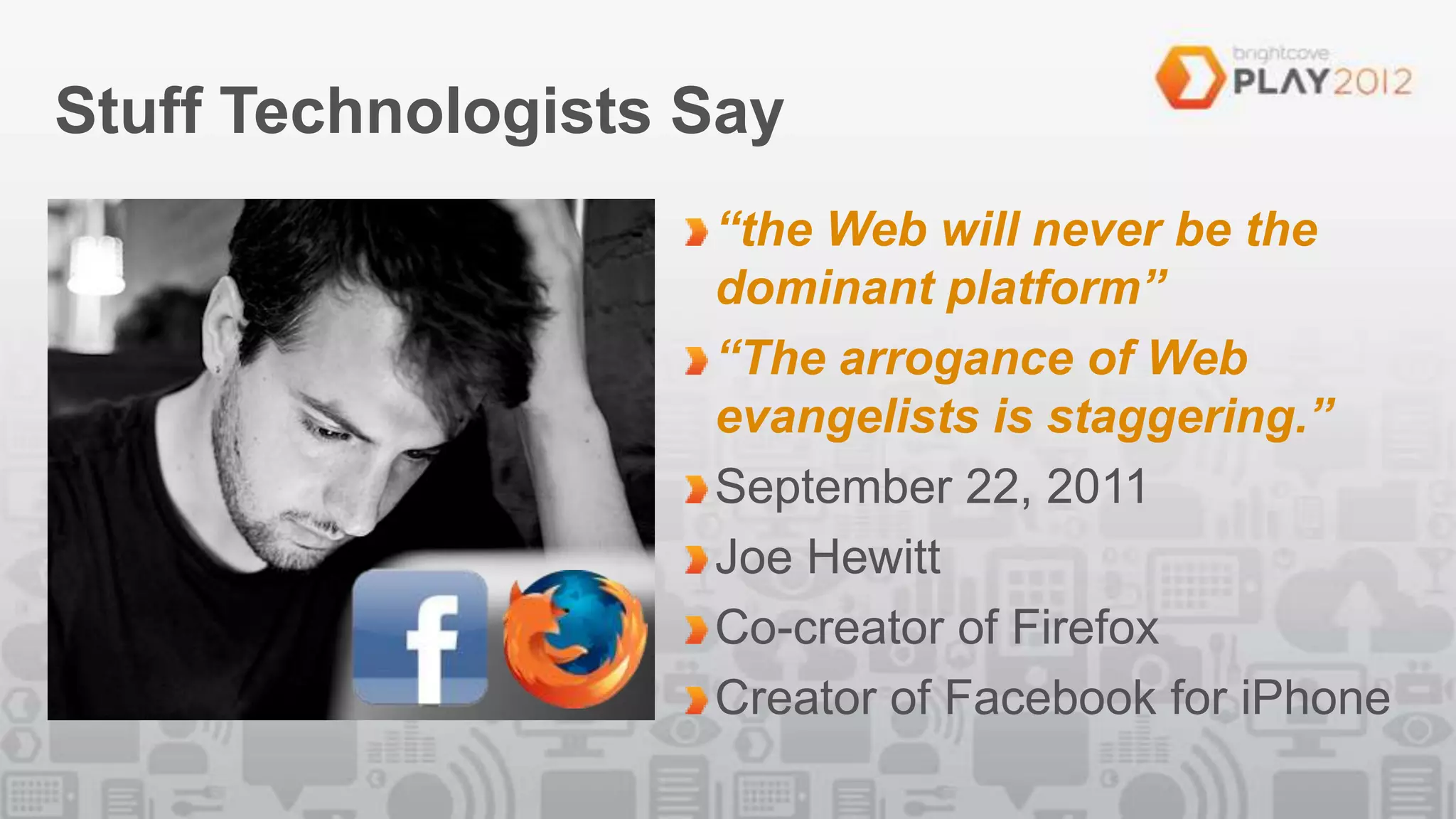 Stuff Technologists Say
                    “the Web will never be the
                    dominant platform”
                    “The arrogance of Web
                    evangelists is staggering.”
                    September 22, 2011
                    Joe Hewitt
                    Co-creator of Firefox
                    Creator of Facebook for iPhone
 