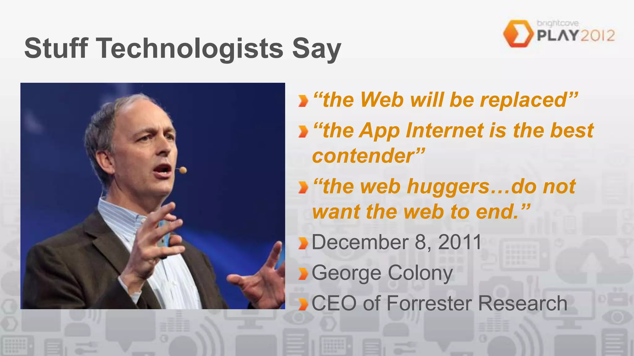 Stuff Technologists Say
                    “the Web will be replaced”
                    “the App Internet is the best
                    contender”
                    “the web huggers…do not
                    want the web to end.”
                    December 8, 2011
                    George Colony
                    CEO of Forrester Research
 