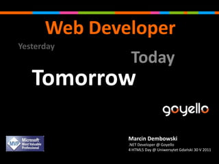 Web Developer Yesterday Today Tomorrow Marcin Dembowski  .NET Developer @ Goyello 4 HTML5 Day @ Uniwersytet Gdański 30 V 2011 